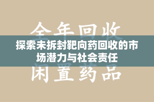 宿迁探索未拆封靶向药回收的市场潜力与社会责任