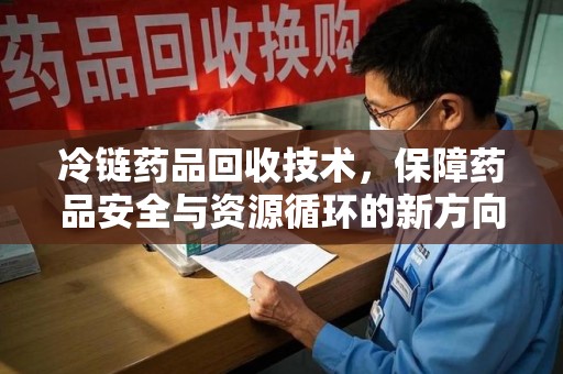 宿迁冷链药品回收技术，保障药品安全与资源循环的新方向