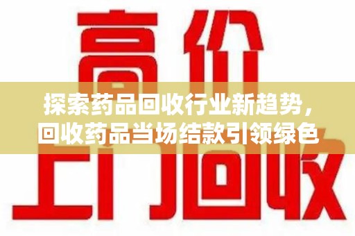 宿迁探索药品回收行业新趋势，回收药品当场结款引领绿色经济浪潮