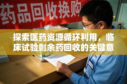 宿迁探索医药资源循环利用，临床试验剩余药回收的关键意义
