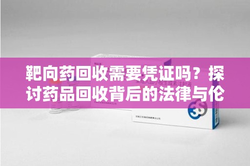 宿迁靶向药回收需要凭证吗？探讨药品回收背后的法律与伦理