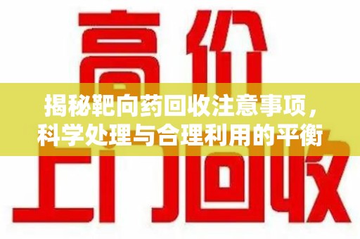 宿迁揭秘靶向药回收注意事项，科学处理与合理利用的平衡之道