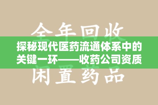 宿迁探秘现代医药流通体系中的关键一环——收药公司资质查询与规范管理