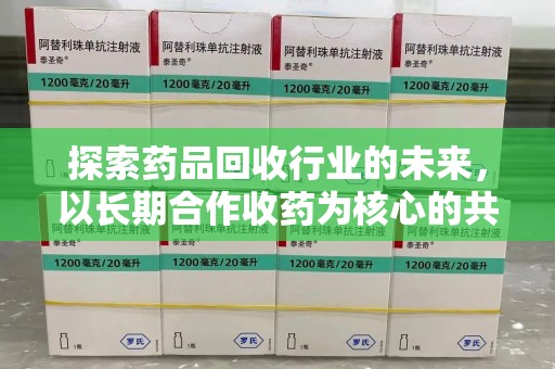 宿迁探索药品回收行业的未来，以长期合作收药为核心的共赢模式