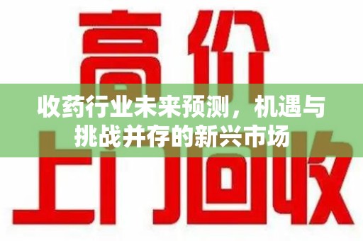 宿迁收药行业未来预测，机遇与挑战并存的新兴市场