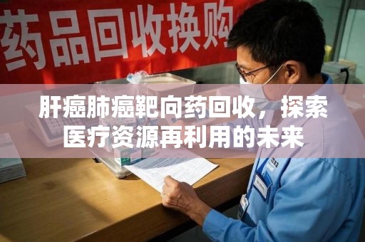 宿迁肝癌肺癌靶向药回收，探索医疗资源再利用的未来