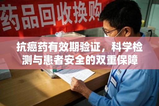 宿迁抗癌药有效期验证，科学检测与患者安全的双重保障