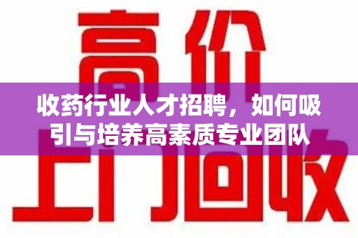 宿迁收药行业人才招聘，如何吸引与培养高素质专业团队