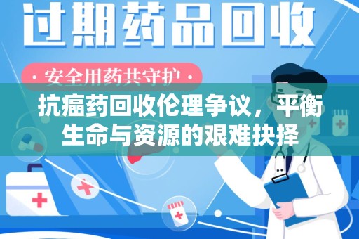 宿迁抗癌药回收伦理争议，平衡生命与资源的艰难抉择