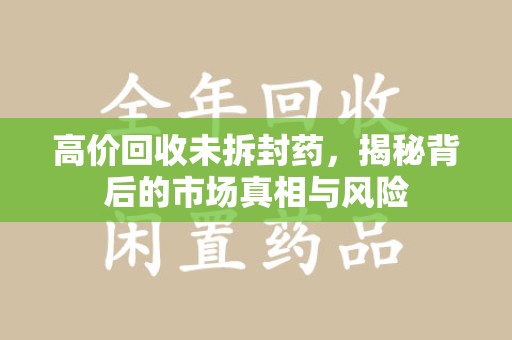 宿迁高价回收未拆封药，揭秘背后的市场真相与风险