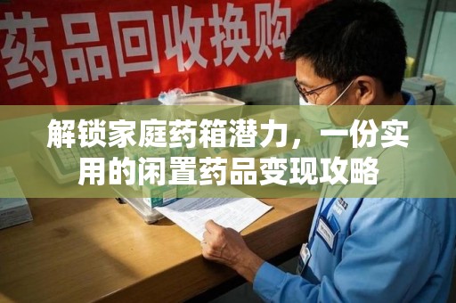 宿迁解锁家庭药箱潜力，一份实用的闲置药品变现攻略