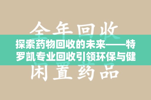 宿迁探索药物回收的未来——特罗凯专业回收引领环保与健康的双重革新