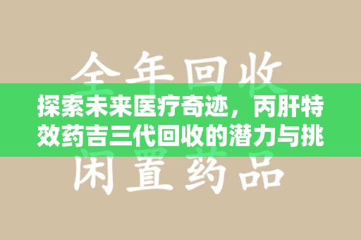 宿迁探索未来医疗奇迹，丙肝特效药吉三代回收的潜力与挑战