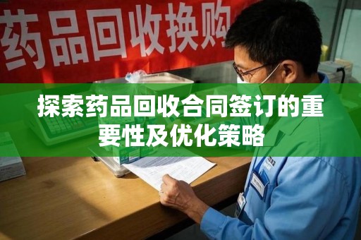 宿迁探索药品回收合同签订的重要性及优化策略