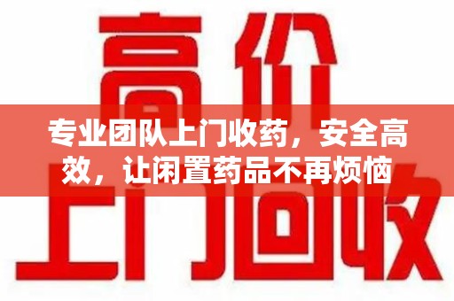 宿迁专业团队上门收药，安全高效，让闲置药品不再烦恼