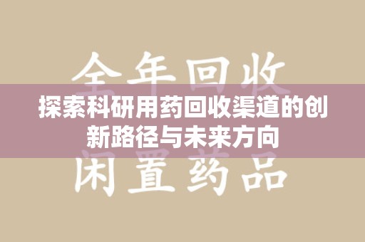 宿迁探索科研用药回收渠道的创新路径与未来方向