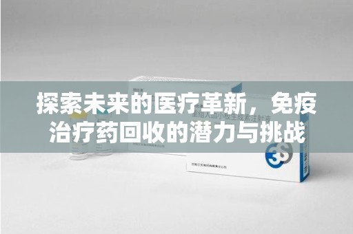 宿迁探索未来的医疗革新，免疫治疗药回收的潜力与挑战