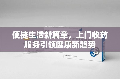 宿迁便捷生活新篇章，上门收药服务引领健康新趋势