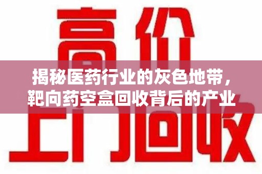 宿迁揭秘医药行业的灰色地带，靶向药空盒回收背后的产业链