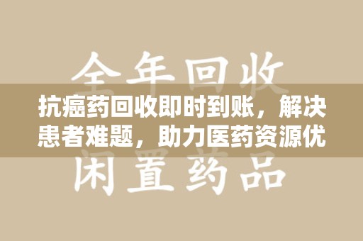 宿迁抗癌药回收即时到账，解决患者难题，助力医药资源优化