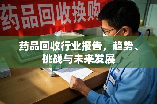 宿迁药品回收行业报告，趋势、挑战与未来发展