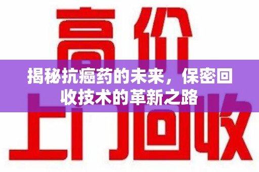 宿迁揭秘抗癌药的未来，保密回收技术的革新之路