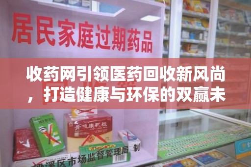宿迁收药网引领医药回收新风尚，打造健康与环保的双赢未来