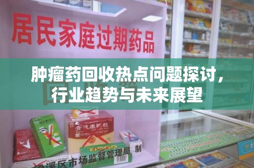 宿迁肿瘤药回收热点问题探讨，行业趋势与未来展望
