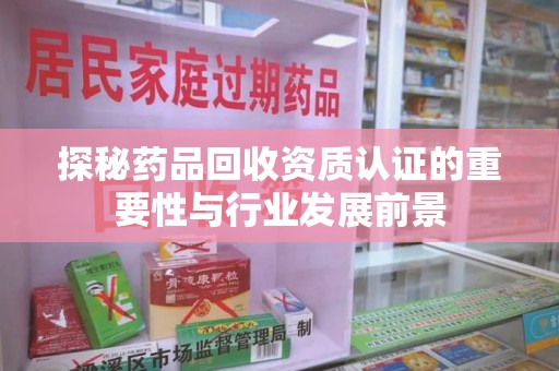 宿迁探秘药品回收资质认证的重要性与行业发展前景