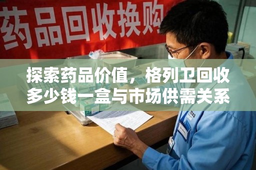 宿迁探索药品价值，格列卫回收多少钱一盒与市场供需关系的深度解析