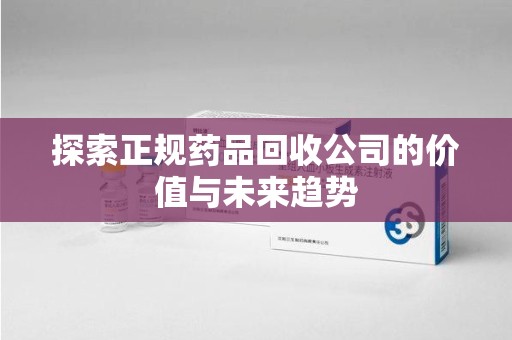 宿迁探索正规药品回收公司的价值与未来趋势