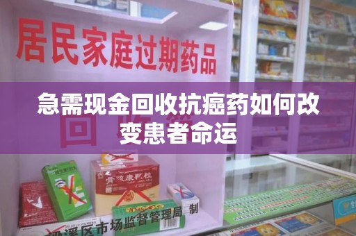 宿迁急需现金回收抗癌药如何改变患者命运