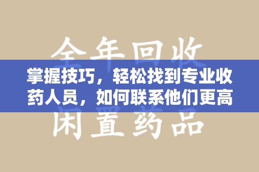 宿迁掌握技巧，轻松找到专业收药人员，如何联系他们更高效