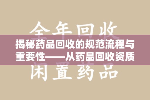 宿迁揭秘药品回收的规范流程与重要性——从药品回收资质查询开始