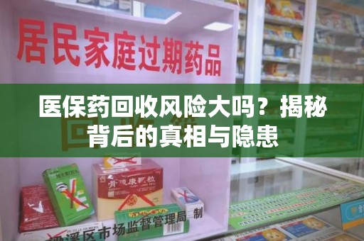 宿迁医保药回收风险大吗？揭秘背后的真相与隐患