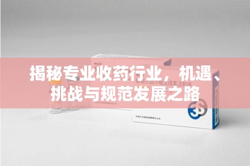 宿迁揭秘专业收药行业，机遇、挑战与规范发展之路