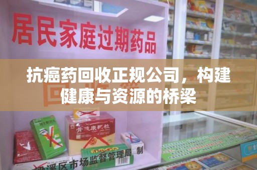 宿迁抗癌药回收正规公司，构建健康与资源的桥梁