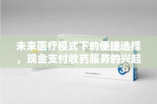 宿迁未来医疗模式下的便捷选择，现金支付收药服务的兴起与影响