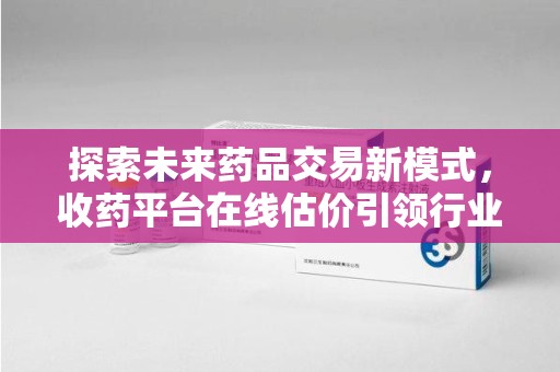 宿迁探索未来药品交易新模式，收药平台在线估价引领行业变革