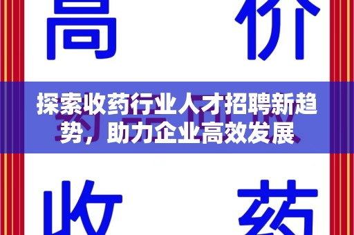 宿迁探索收药行业人才招聘新趋势，助力企业高效发展