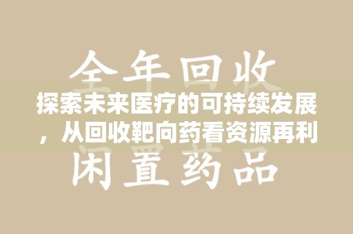 宿迁探索未来医疗的可持续发展，从回收靶向药看资源再利用的重要性
