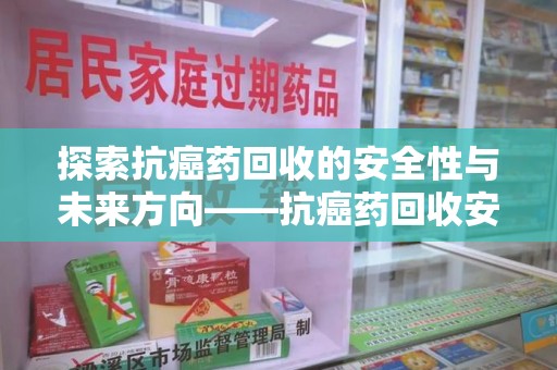 宿迁探索抗癌药回收的安全性与未来方向——抗癌药回收安全吗