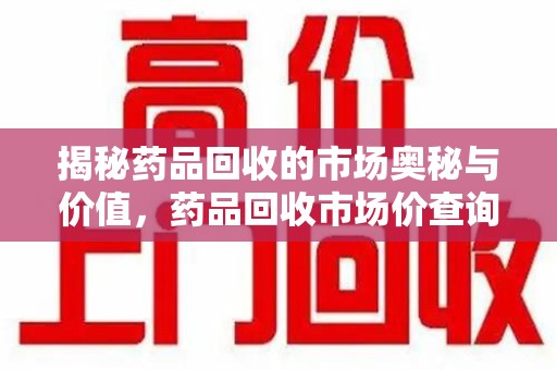 宿迁揭秘药品回收的市场奥秘与价值，药品回收市场价查询的新趋势