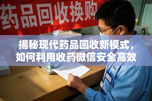 宿迁揭秘现代药品回收新模式，如何利用收药微信安全高效处理闲置药物