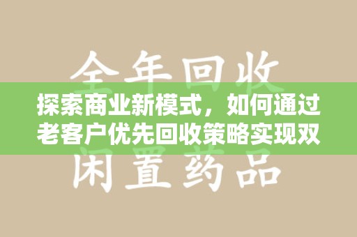 宿迁探索商业新模式，如何通过老客户优先回收策略实现双赢