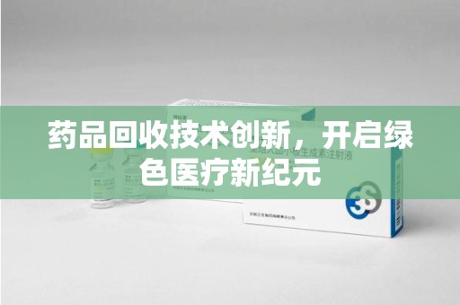宿迁药品回收技术创新，开启绿色医疗新纪元