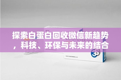 宿迁探索白蛋白回收微信新趋势，科技、环保与未来的结合