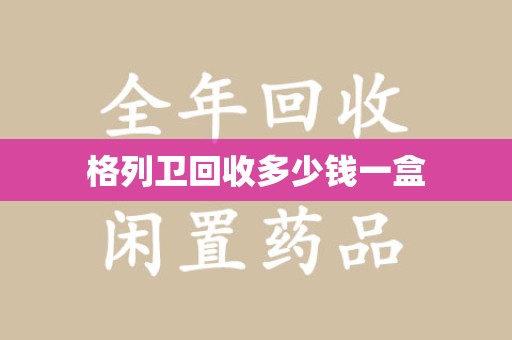 宿迁格列卫回收多少钱一盒