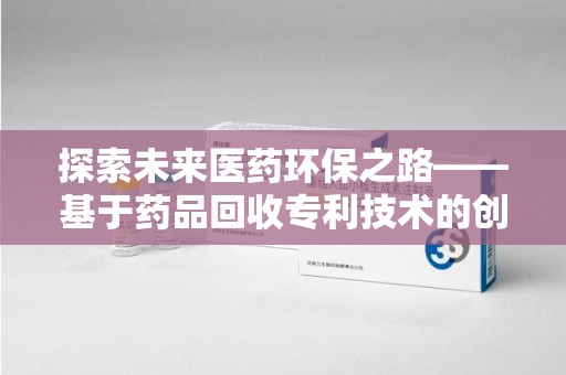 宿迁探索未来医药环保之路——基于药品回收专利技术的创新与发展