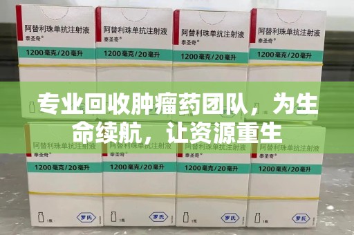 宿迁专业回收肿瘤药团队，为生命续航，让资源重生